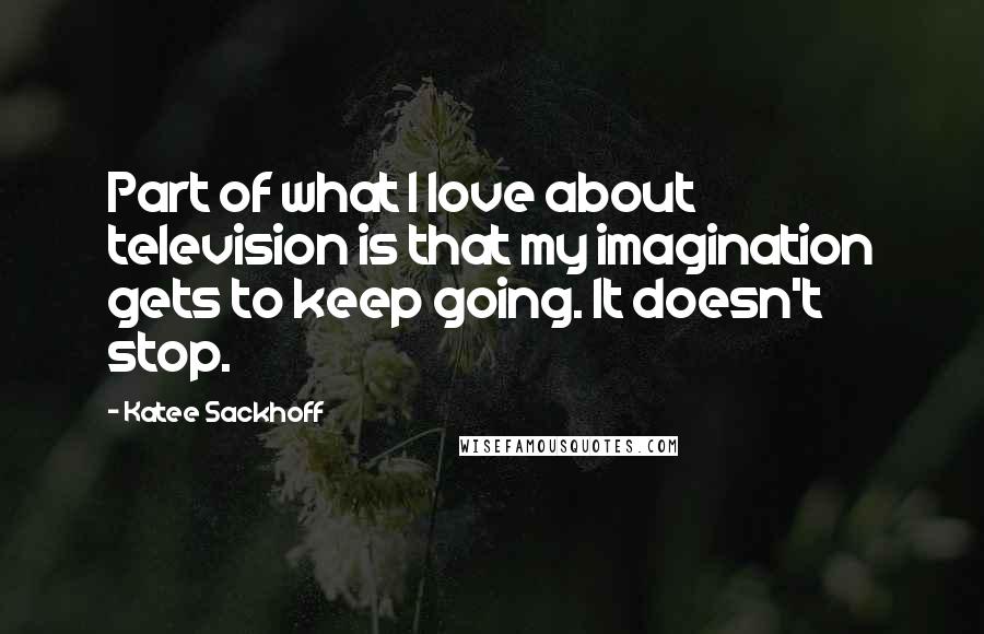 Katee Sackhoff Quotes: Part of what I love about television is that my imagination gets to keep going. It doesn't stop.