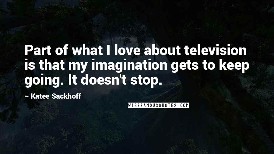 Katee Sackhoff Quotes: Part of what I love about television is that my imagination gets to keep going. It doesn't stop.