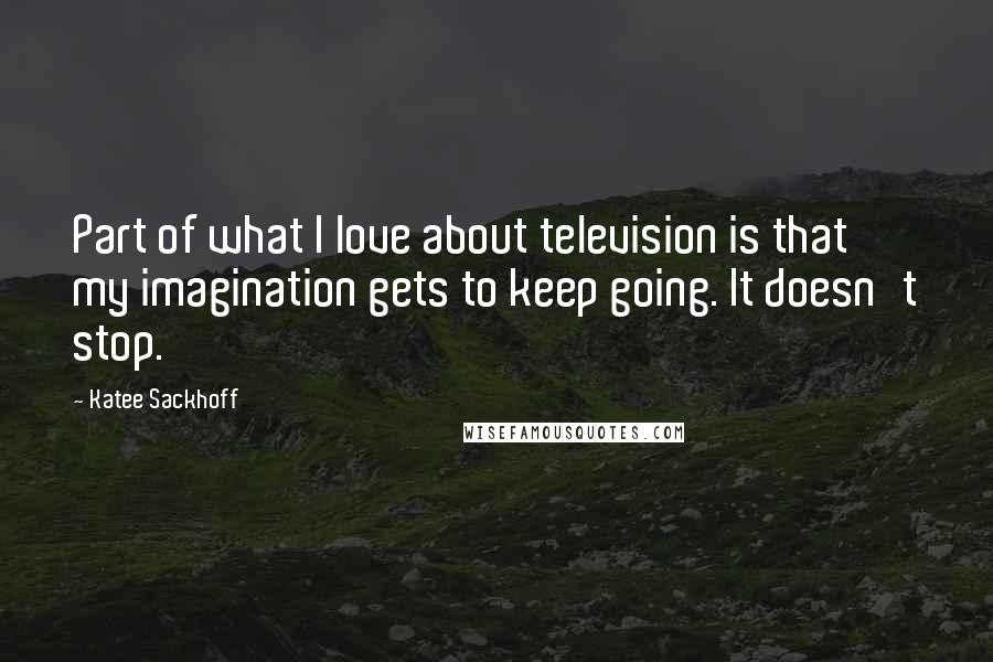 Katee Sackhoff Quotes: Part of what I love about television is that my imagination gets to keep going. It doesn't stop.