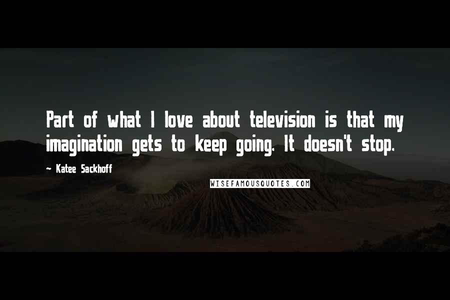 Katee Sackhoff Quotes: Part of what I love about television is that my imagination gets to keep going. It doesn't stop.