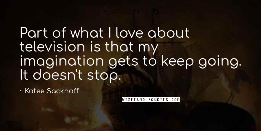 Katee Sackhoff Quotes: Part of what I love about television is that my imagination gets to keep going. It doesn't stop.