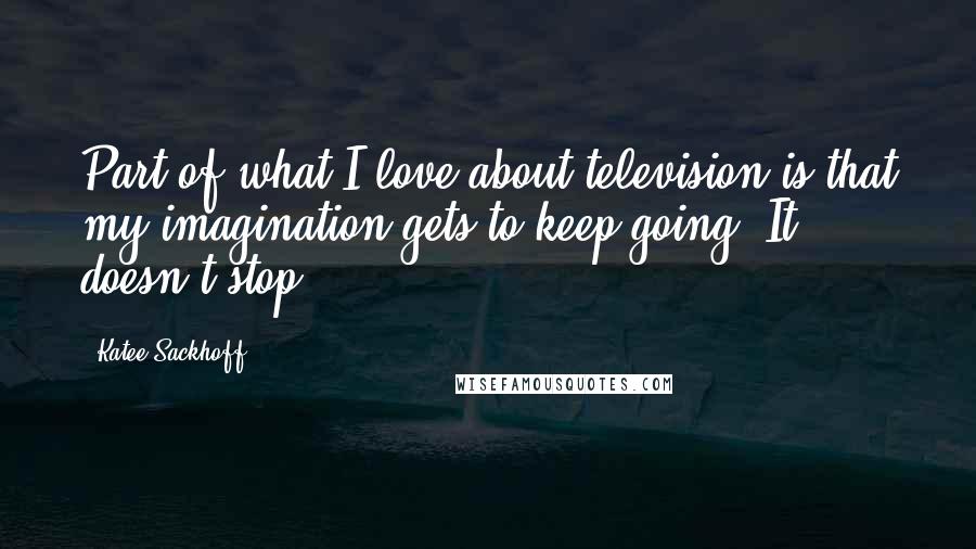 Katee Sackhoff Quotes: Part of what I love about television is that my imagination gets to keep going. It doesn't stop.