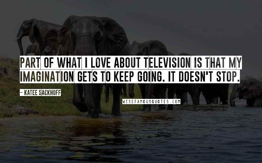 Katee Sackhoff Quotes: Part of what I love about television is that my imagination gets to keep going. It doesn't stop.