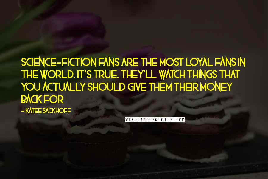Katee Sackhoff Quotes: Science-fiction fans are the most loyal fans in the world. It's true. They'll watch things that you actually should give them their money back for