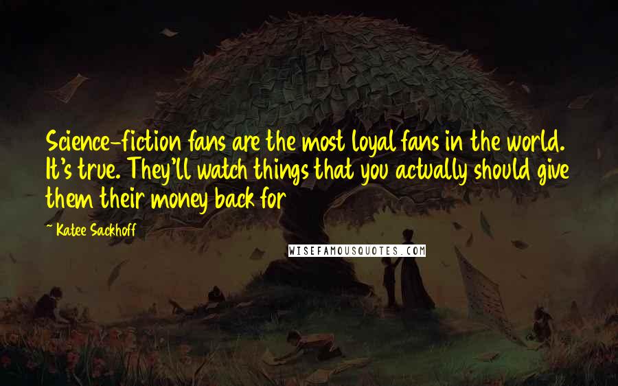 Katee Sackhoff Quotes: Science-fiction fans are the most loyal fans in the world. It's true. They'll watch things that you actually should give them their money back for