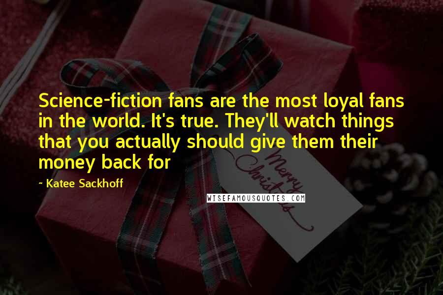 Katee Sackhoff Quotes: Science-fiction fans are the most loyal fans in the world. It's true. They'll watch things that you actually should give them their money back for