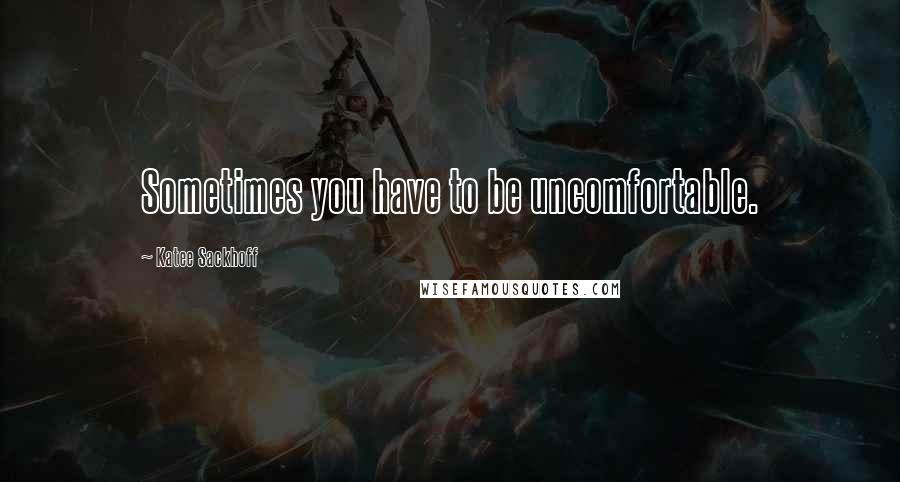 Katee Sackhoff Quotes: Sometimes you have to be uncomfortable.