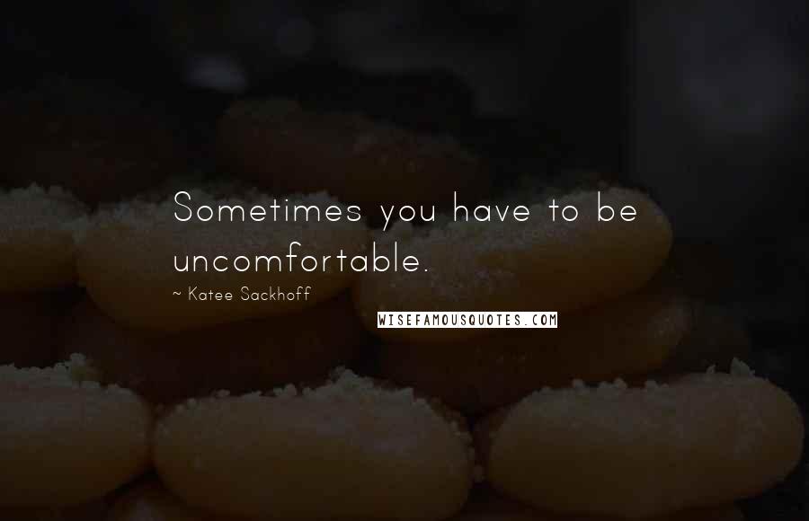 Katee Sackhoff Quotes: Sometimes you have to be uncomfortable.
