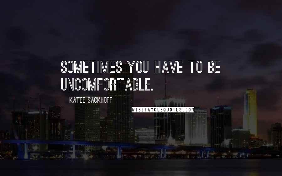 Katee Sackhoff Quotes: Sometimes you have to be uncomfortable.