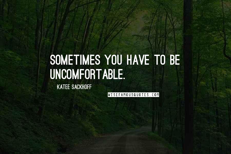 Katee Sackhoff Quotes: Sometimes you have to be uncomfortable.