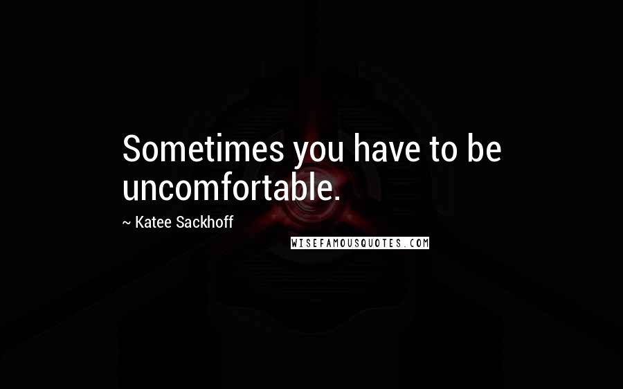 Katee Sackhoff Quotes: Sometimes you have to be uncomfortable.