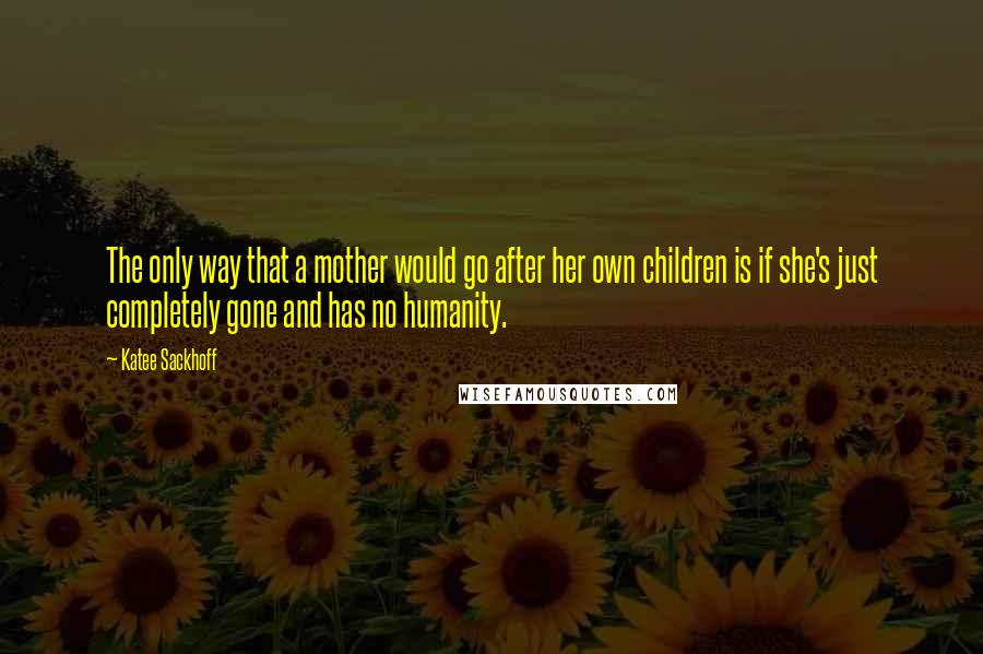 Katee Sackhoff Quotes: The only way that a mother would go after her own children is if she's just completely gone and has no humanity.