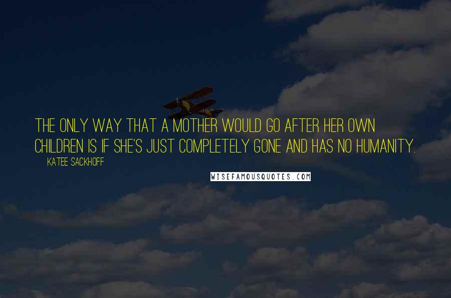 Katee Sackhoff Quotes: The only way that a mother would go after her own children is if she's just completely gone and has no humanity.