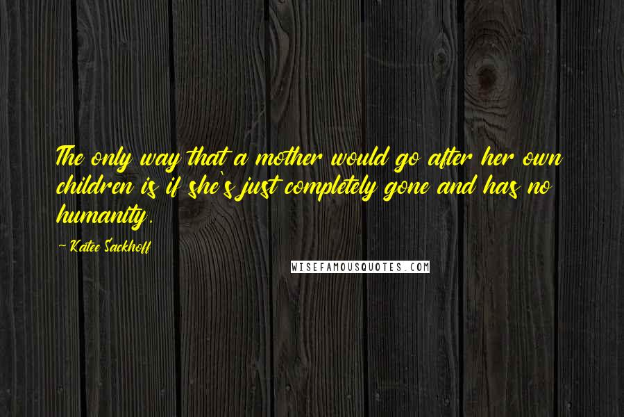 Katee Sackhoff Quotes: The only way that a mother would go after her own children is if she's just completely gone and has no humanity.