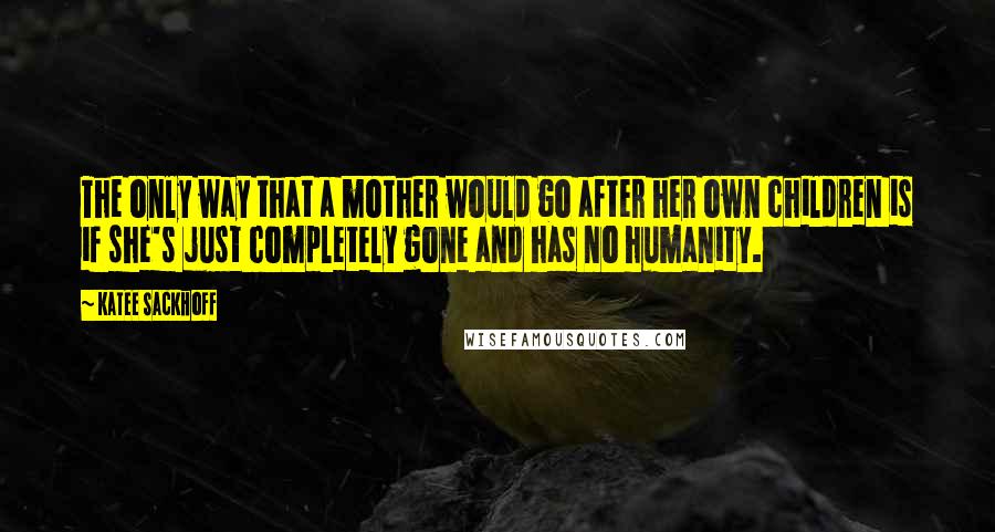 Katee Sackhoff Quotes: The only way that a mother would go after her own children is if she's just completely gone and has no humanity.