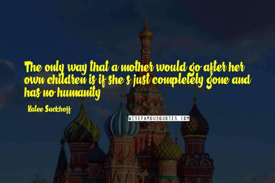 Katee Sackhoff Quotes: The only way that a mother would go after her own children is if she's just completely gone and has no humanity.