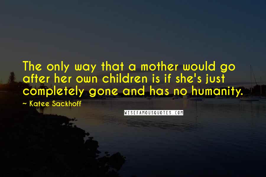 Katee Sackhoff Quotes: The only way that a mother would go after her own children is if she's just completely gone and has no humanity.