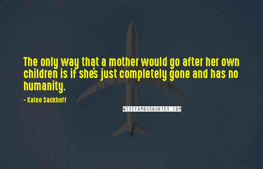 Katee Sackhoff Quotes: The only way that a mother would go after her own children is if she's just completely gone and has no humanity.