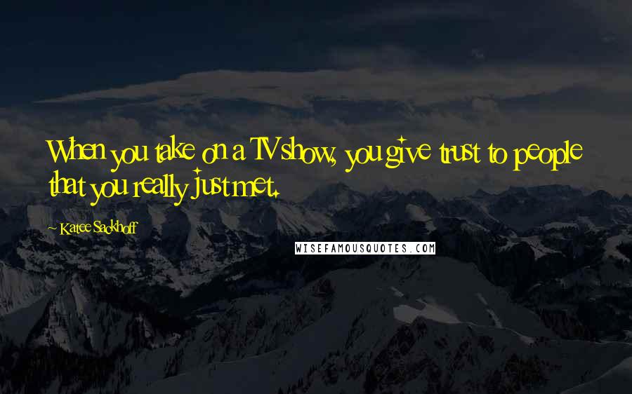 Katee Sackhoff Quotes: When you take on a TV show, you give trust to people that you really just met.