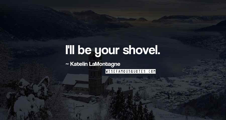 Katelin LaMontagne Quotes: I'll be your shovel.