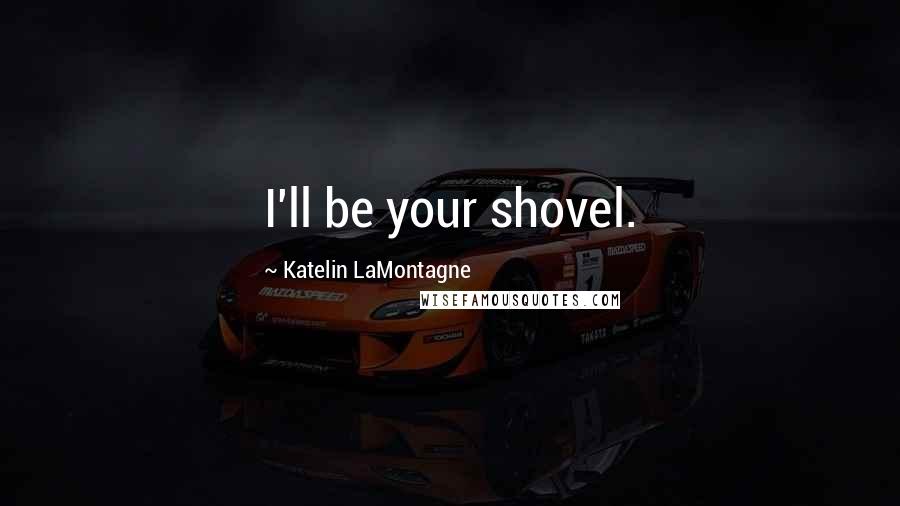 Katelin LaMontagne Quotes: I'll be your shovel.