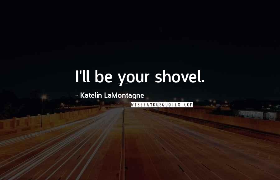 Katelin LaMontagne Quotes: I'll be your shovel.