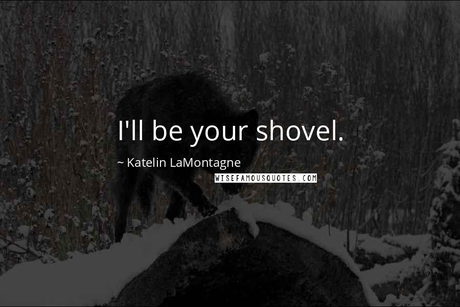 Katelin LaMontagne Quotes: I'll be your shovel.