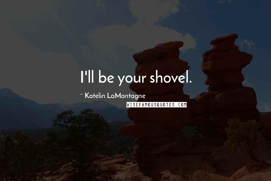 Katelin LaMontagne Quotes: I'll be your shovel.