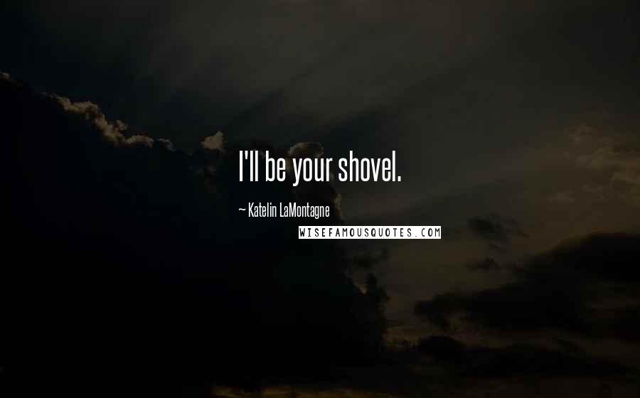 Katelin LaMontagne Quotes: I'll be your shovel.