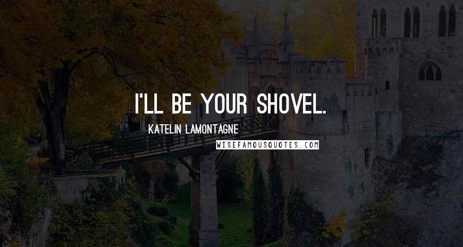 Katelin LaMontagne Quotes: I'll be your shovel.