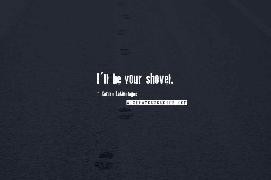 Katelin LaMontagne Quotes: I'll be your shovel.