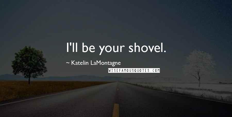 Katelin LaMontagne Quotes: I'll be your shovel.