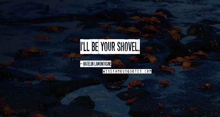 Katelin LaMontagne Quotes: I'll be your shovel.