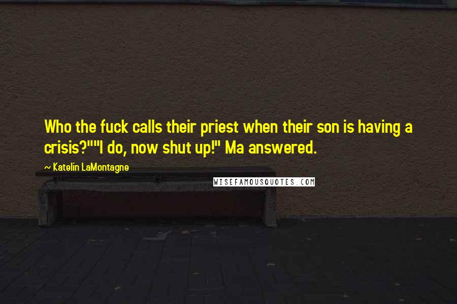 Katelin LaMontagne Quotes: Who the fuck calls their priest when their son is having a crisis?""I do, now shut up!" Ma answered.