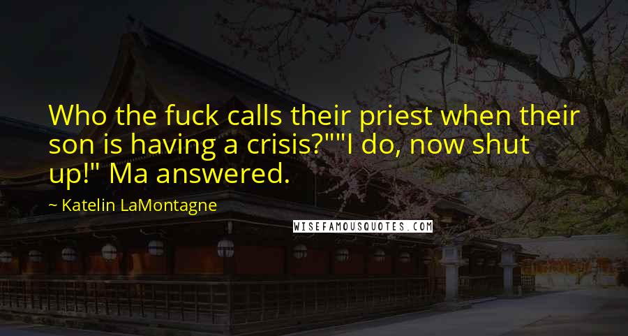 Katelin LaMontagne Quotes: Who the fuck calls their priest when their son is having a crisis?""I do, now shut up!" Ma answered.