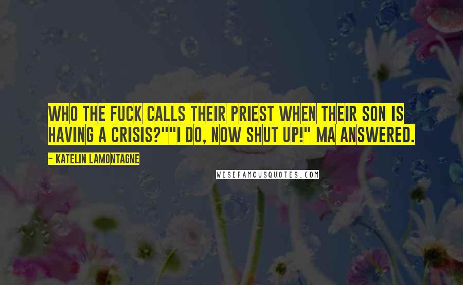 Katelin LaMontagne Quotes: Who the fuck calls their priest when their son is having a crisis?""I do, now shut up!" Ma answered.