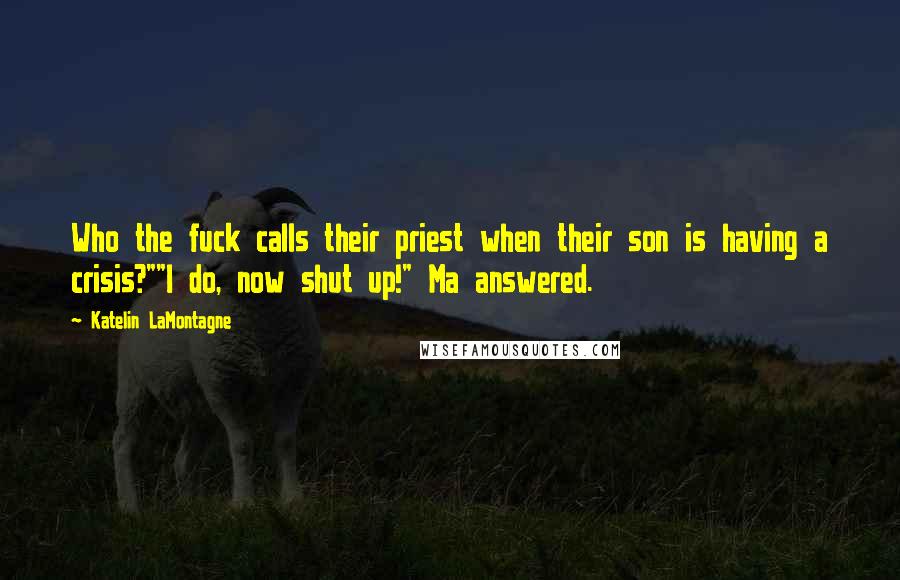 Katelin LaMontagne Quotes: Who the fuck calls their priest when their son is having a crisis?""I do, now shut up!" Ma answered.