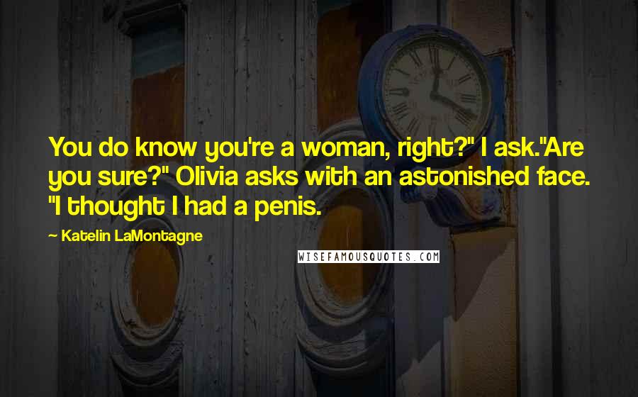 Katelin LaMontagne Quotes: You do know you're a woman, right?" I ask."Are you sure?" Olivia asks with an astonished face. "I thought I had a penis.