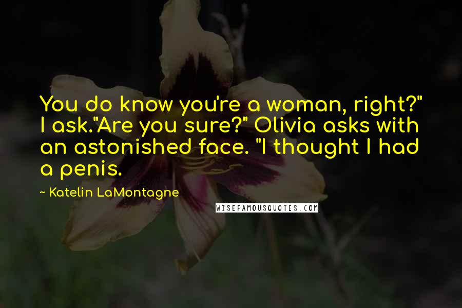 Katelin LaMontagne Quotes: You do know you're a woman, right?" I ask."Are you sure?" Olivia asks with an astonished face. "I thought I had a penis.