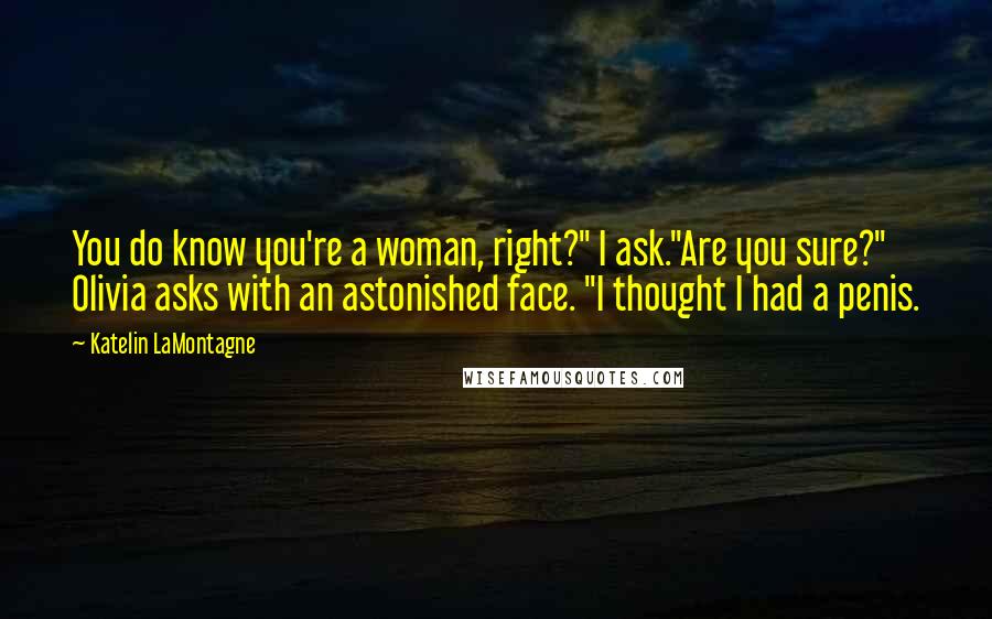 Katelin LaMontagne Quotes: You do know you're a woman, right?" I ask."Are you sure?" Olivia asks with an astonished face. "I thought I had a penis.