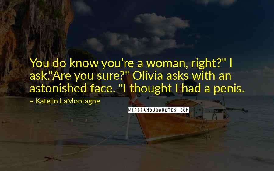 Katelin LaMontagne Quotes: You do know you're a woman, right?" I ask."Are you sure?" Olivia asks with an astonished face. "I thought I had a penis.