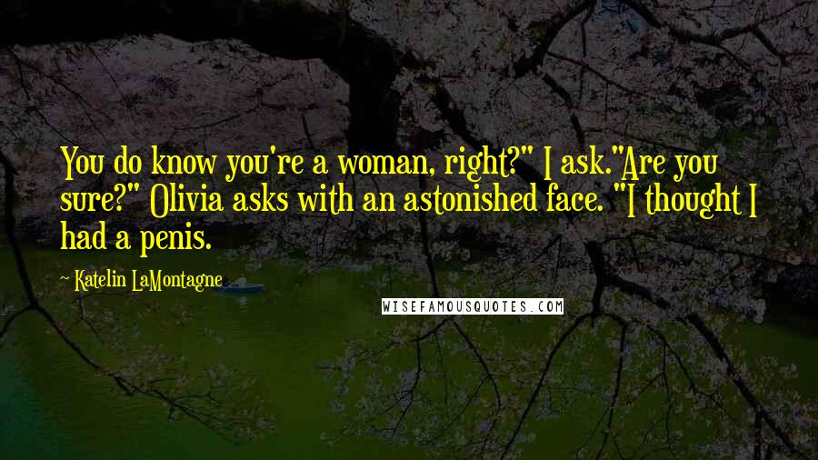 Katelin LaMontagne Quotes: You do know you're a woman, right?" I ask."Are you sure?" Olivia asks with an astonished face. "I thought I had a penis.