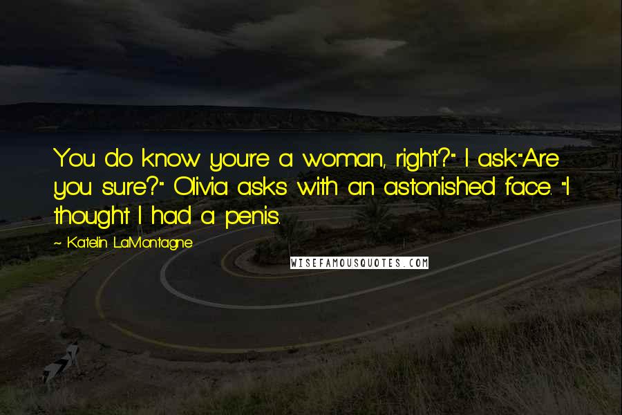 Katelin LaMontagne Quotes: You do know you're a woman, right?" I ask."Are you sure?" Olivia asks with an astonished face. "I thought I had a penis.