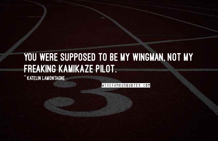 Katelin LaMontagne Quotes: You were supposed to be my wingman, not my freaking kamikaze pilot.