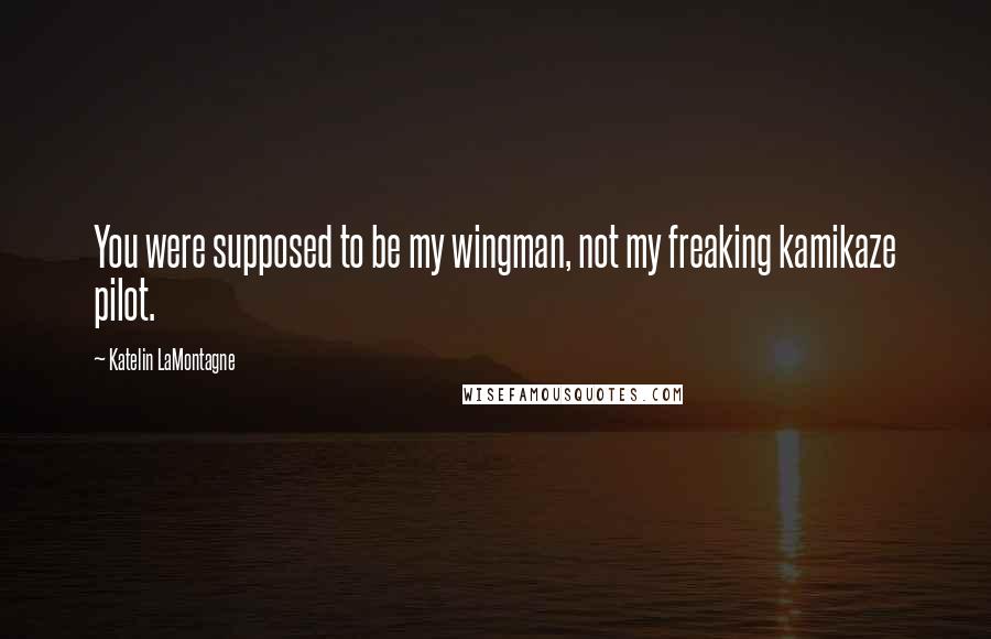 Katelin LaMontagne Quotes: You were supposed to be my wingman, not my freaking kamikaze pilot.