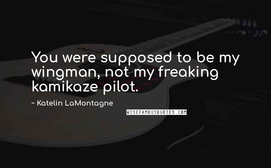 Katelin LaMontagne Quotes: You were supposed to be my wingman, not my freaking kamikaze pilot.