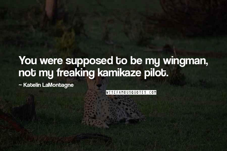 Katelin LaMontagne Quotes: You were supposed to be my wingman, not my freaking kamikaze pilot.