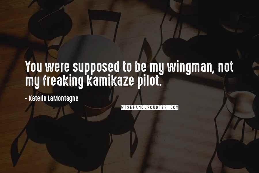 Katelin LaMontagne Quotes: You were supposed to be my wingman, not my freaking kamikaze pilot.