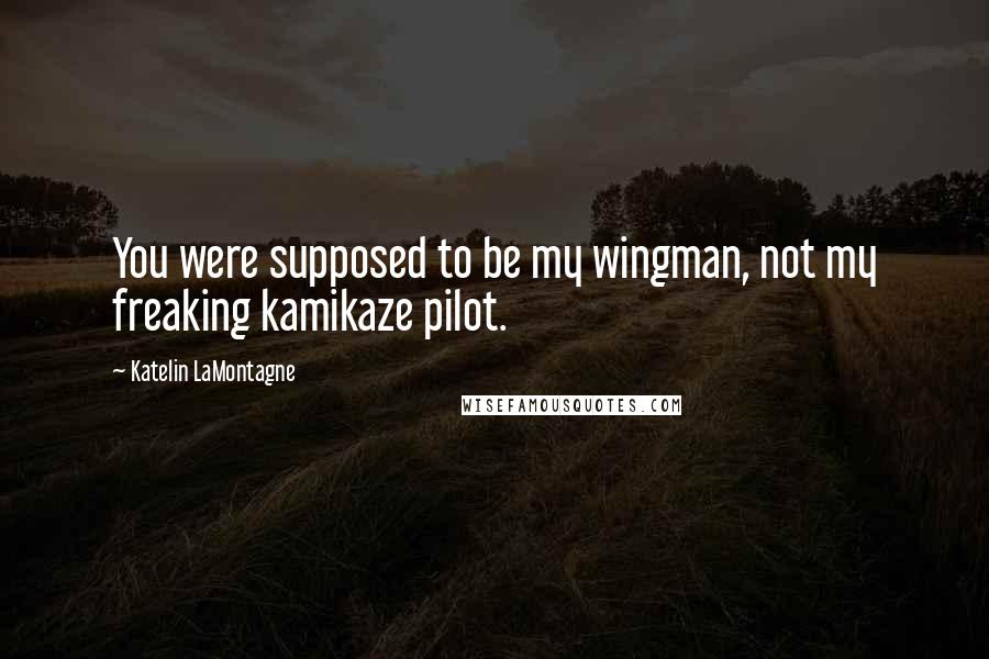 Katelin LaMontagne Quotes: You were supposed to be my wingman, not my freaking kamikaze pilot.
