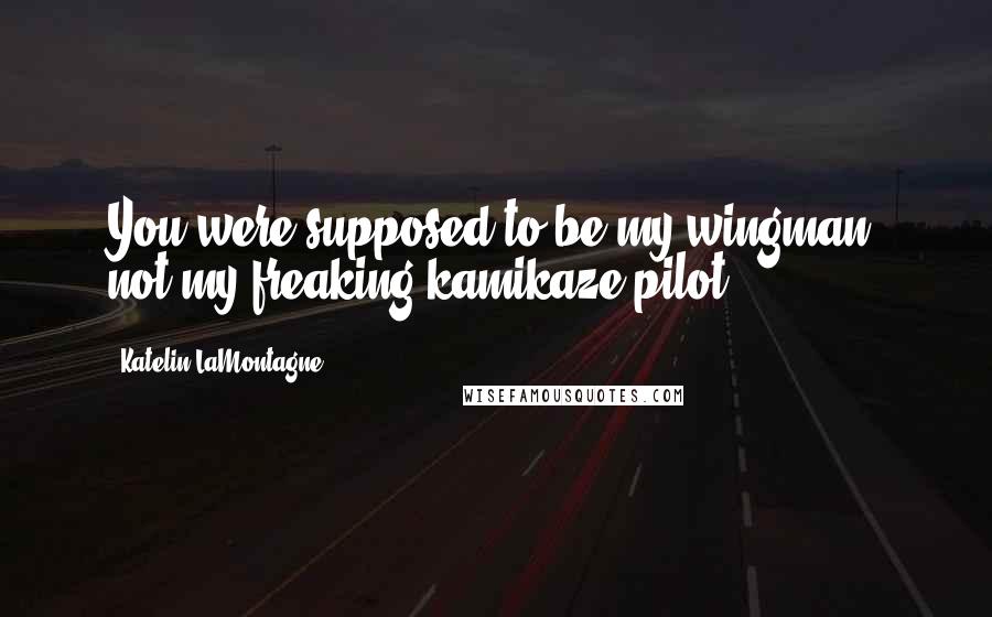 Katelin LaMontagne Quotes: You were supposed to be my wingman, not my freaking kamikaze pilot.